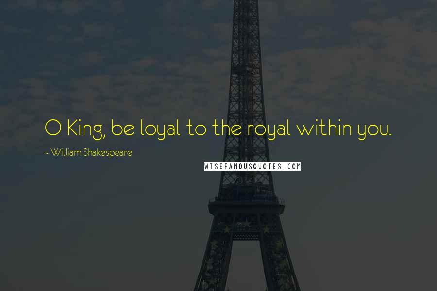 William Shakespeare Quotes: O King, be loyal to the royal within you.