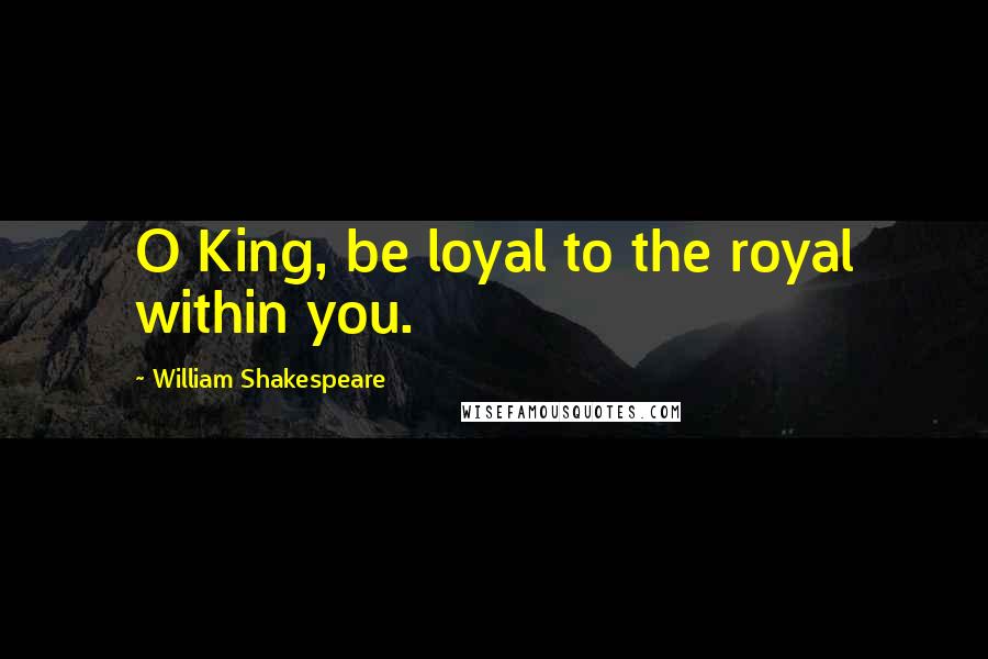 William Shakespeare Quotes: O King, be loyal to the royal within you.