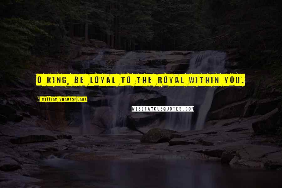 William Shakespeare Quotes: O King, be loyal to the royal within you.