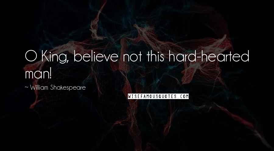 William Shakespeare Quotes: O King, believe not this hard-hearted man!