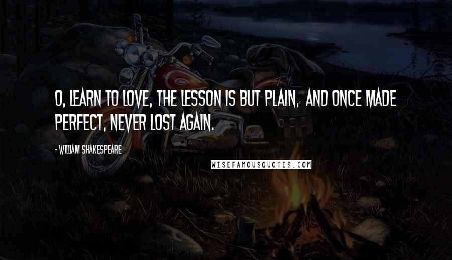 William Shakespeare Quotes: O, learn to love, the lesson is but plain,  And once made perfect, never lost again.