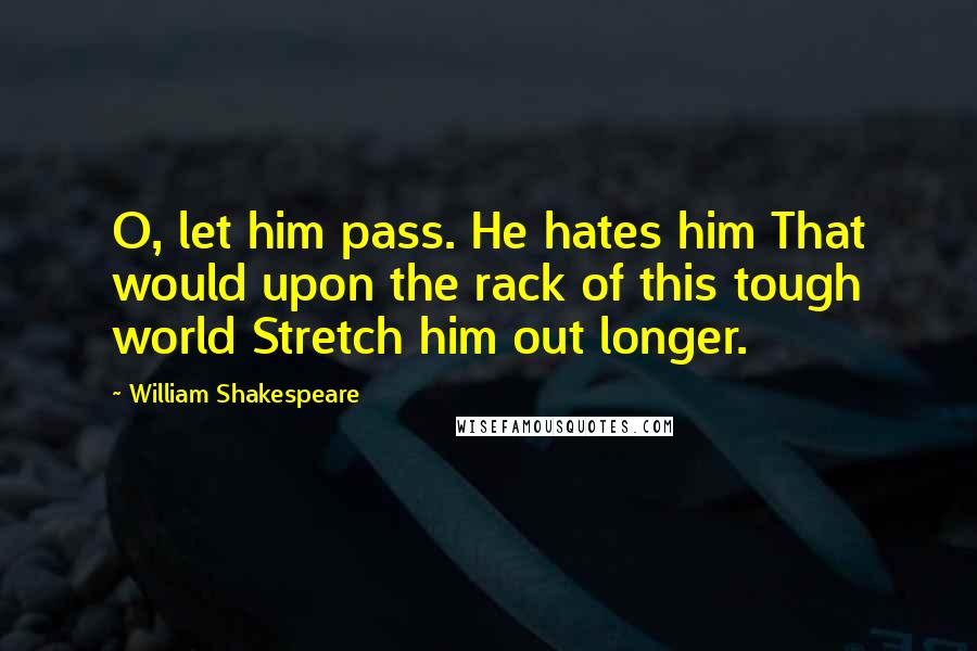 William Shakespeare Quotes: O, let him pass. He hates him That would upon the rack of this tough world Stretch him out longer.