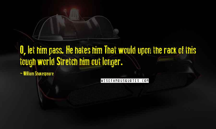 William Shakespeare Quotes: O, let him pass. He hates him That would upon the rack of this tough world Stretch him out longer.