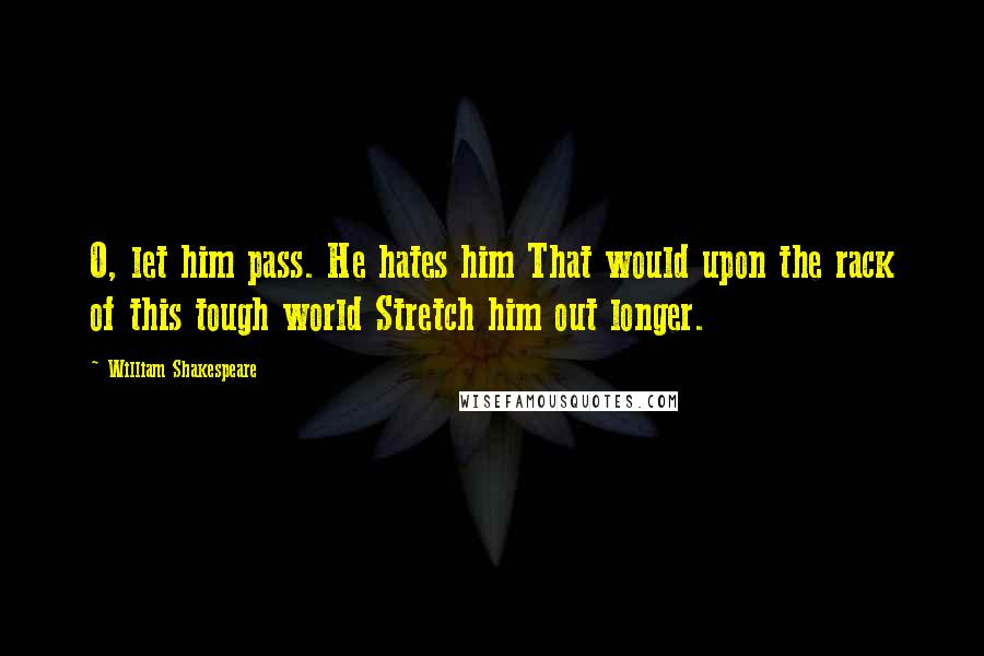 William Shakespeare Quotes: O, let him pass. He hates him That would upon the rack of this tough world Stretch him out longer.