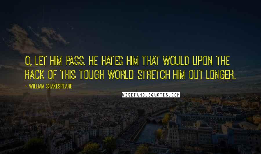 William Shakespeare Quotes: O, let him pass. He hates him That would upon the rack of this tough world Stretch him out longer.