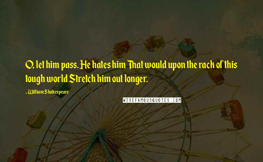 William Shakespeare Quotes: O, let him pass. He hates him That would upon the rack of this tough world Stretch him out longer.