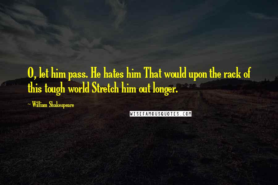 William Shakespeare Quotes: O, let him pass. He hates him That would upon the rack of this tough world Stretch him out longer.