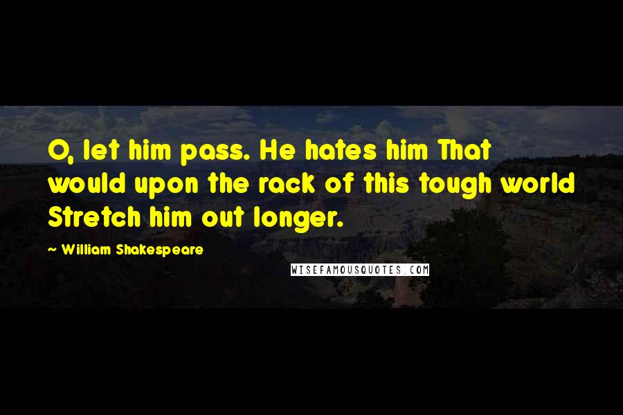 William Shakespeare Quotes: O, let him pass. He hates him That would upon the rack of this tough world Stretch him out longer.