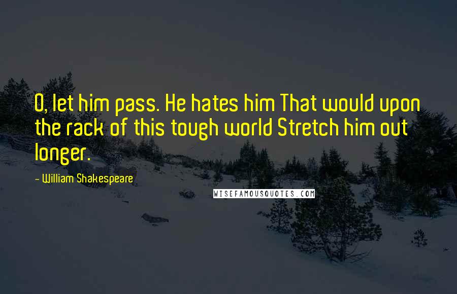 William Shakespeare Quotes: O, let him pass. He hates him That would upon the rack of this tough world Stretch him out longer.