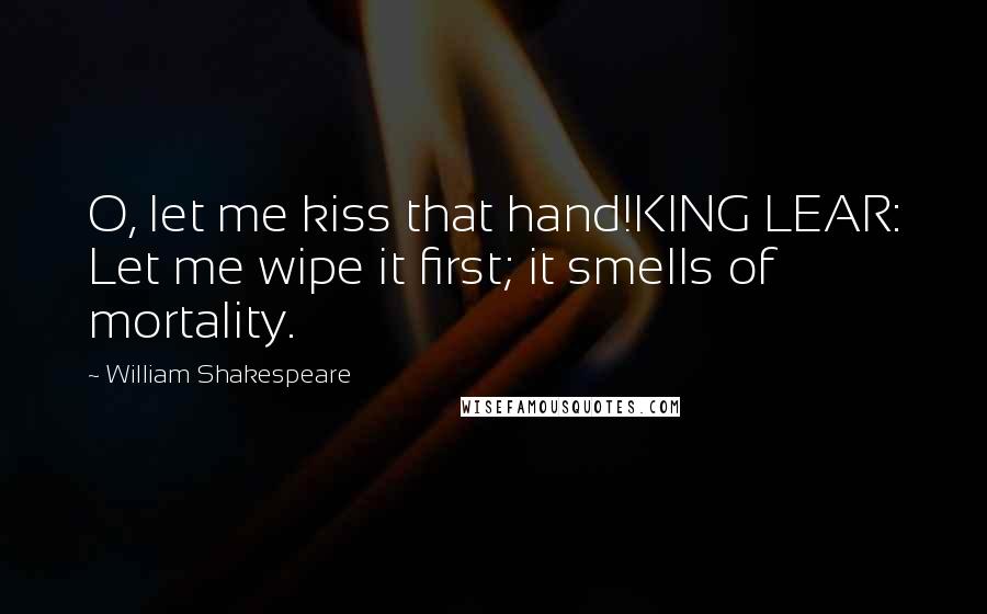 William Shakespeare Quotes: O, let me kiss that hand!KING LEAR: Let me wipe it first; it smells of mortality.