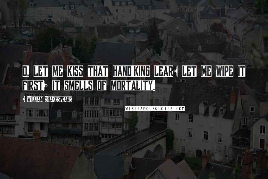 William Shakespeare Quotes: O, let me kiss that hand!KING LEAR: Let me wipe it first; it smells of mortality.