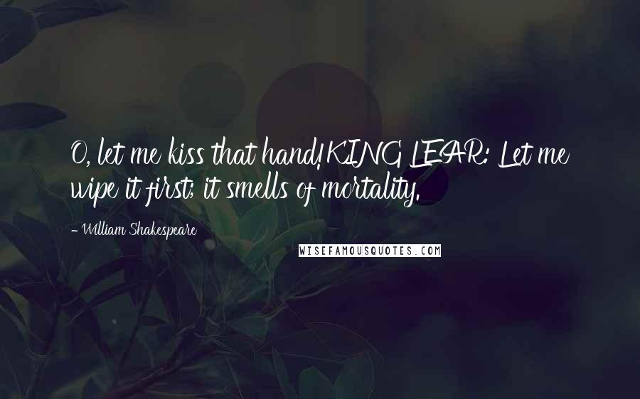 William Shakespeare Quotes: O, let me kiss that hand!KING LEAR: Let me wipe it first; it smells of mortality.