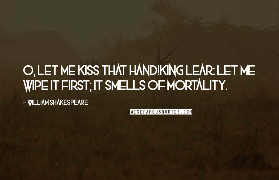 William Shakespeare Quotes: O, let me kiss that hand!KING LEAR: Let me wipe it first; it smells of mortality.