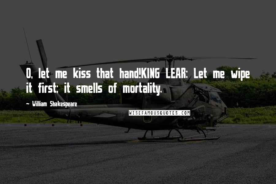 William Shakespeare Quotes: O, let me kiss that hand!KING LEAR: Let me wipe it first; it smells of mortality.