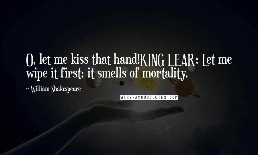 William Shakespeare Quotes: O, let me kiss that hand!KING LEAR: Let me wipe it first; it smells of mortality.