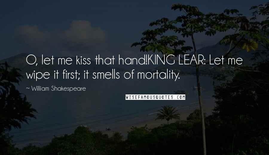 William Shakespeare Quotes: O, let me kiss that hand!KING LEAR: Let me wipe it first; it smells of mortality.