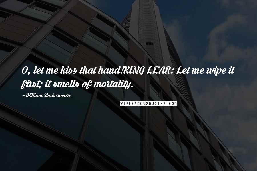William Shakespeare Quotes: O, let me kiss that hand!KING LEAR: Let me wipe it first; it smells of mortality.