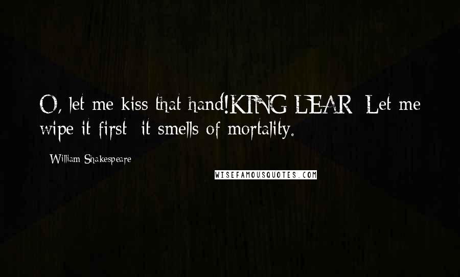 William Shakespeare Quotes: O, let me kiss that hand!KING LEAR: Let me wipe it first; it smells of mortality.