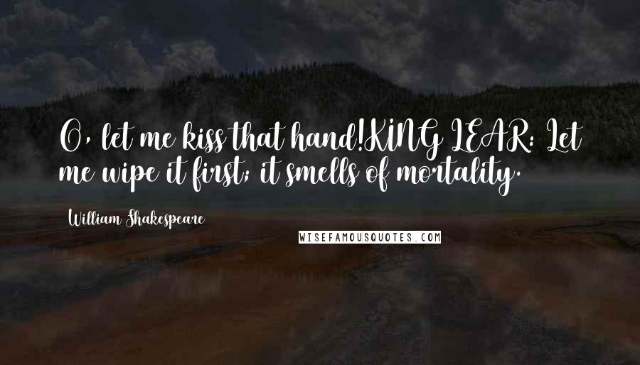 William Shakespeare Quotes: O, let me kiss that hand!KING LEAR: Let me wipe it first; it smells of mortality.