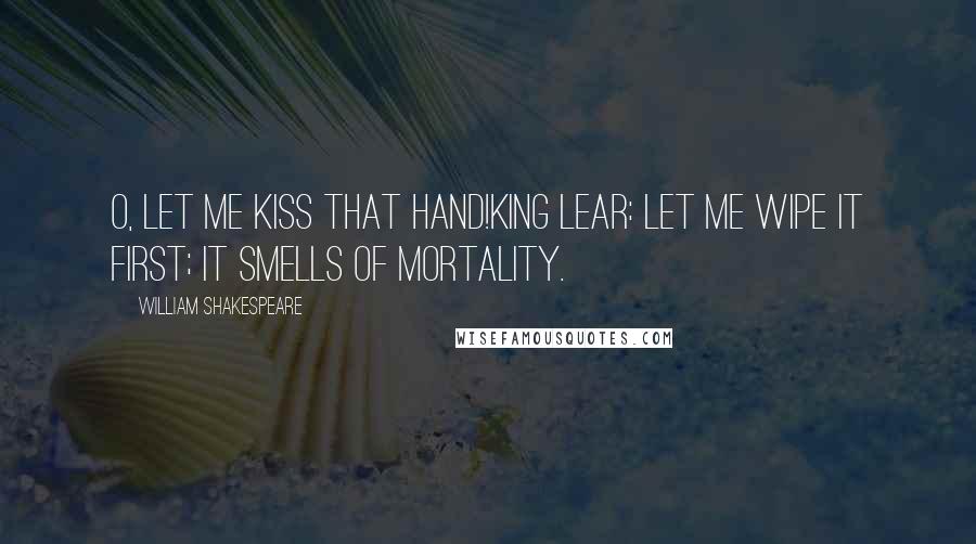 William Shakespeare Quotes: O, let me kiss that hand!KING LEAR: Let me wipe it first; it smells of mortality.