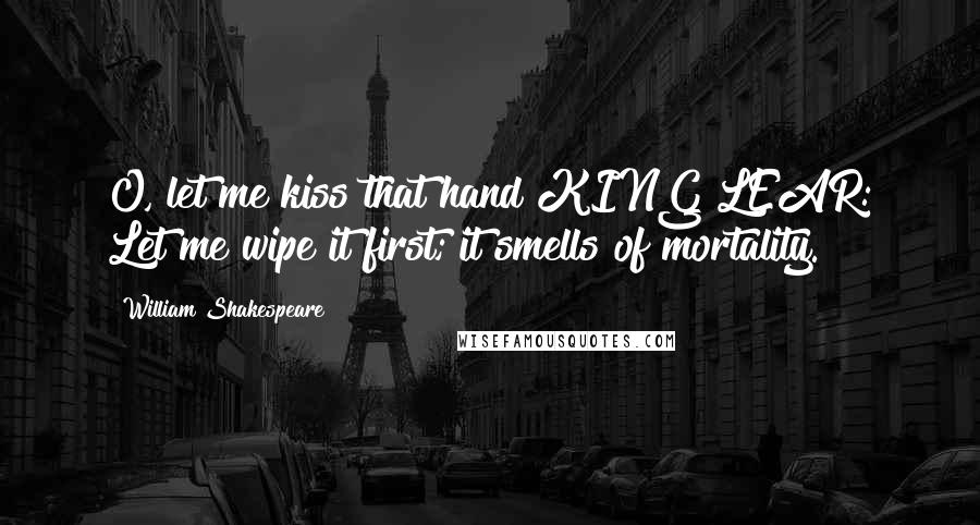 William Shakespeare Quotes: O, let me kiss that hand!KING LEAR: Let me wipe it first; it smells of mortality.