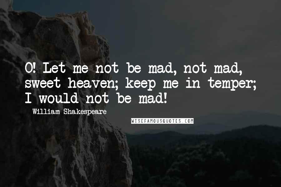 William Shakespeare Quotes: O! Let me not be mad, not mad, sweet heaven; keep me in temper; I would not be mad!