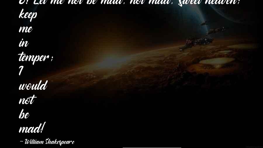 William Shakespeare Quotes: O! Let me not be mad, not mad, sweet heaven; keep me in temper; I would not be mad!