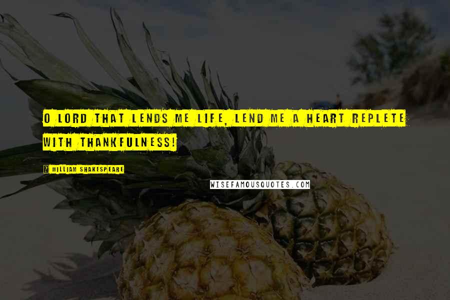 William Shakespeare Quotes: O Lord that lends me life, Lend me a heart replete with thankfulness!