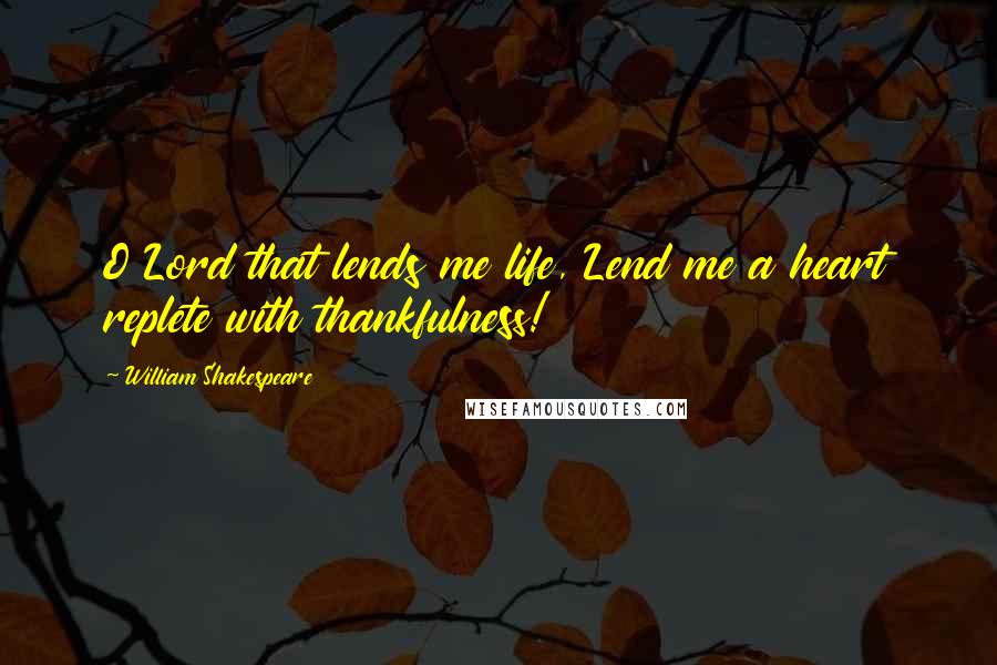 William Shakespeare Quotes: O Lord that lends me life, Lend me a heart replete with thankfulness!
