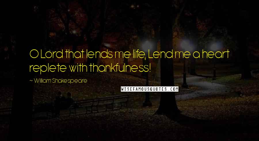 William Shakespeare Quotes: O Lord that lends me life, Lend me a heart replete with thankfulness!