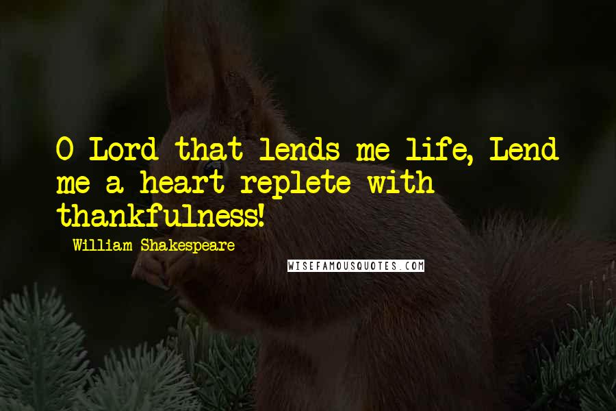 William Shakespeare Quotes: O Lord that lends me life, Lend me a heart replete with thankfulness!