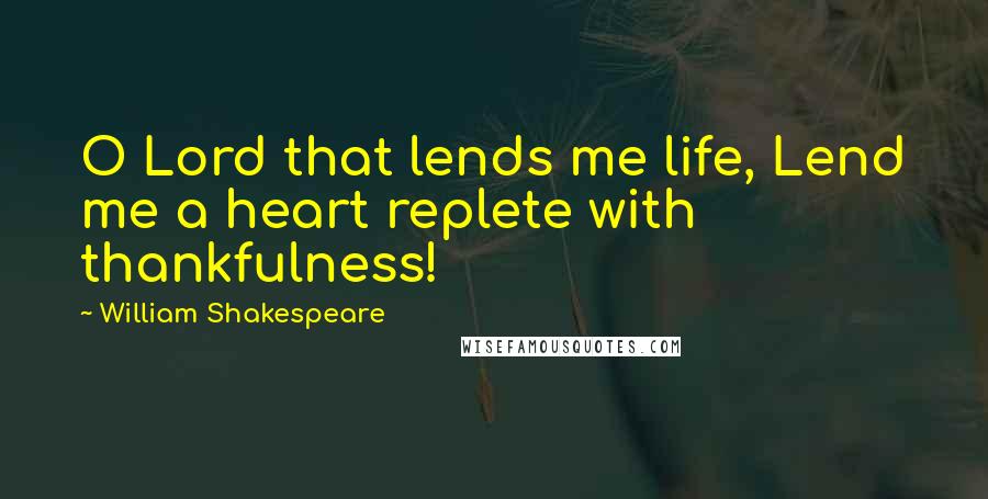 William Shakespeare Quotes: O Lord that lends me life, Lend me a heart replete with thankfulness!
