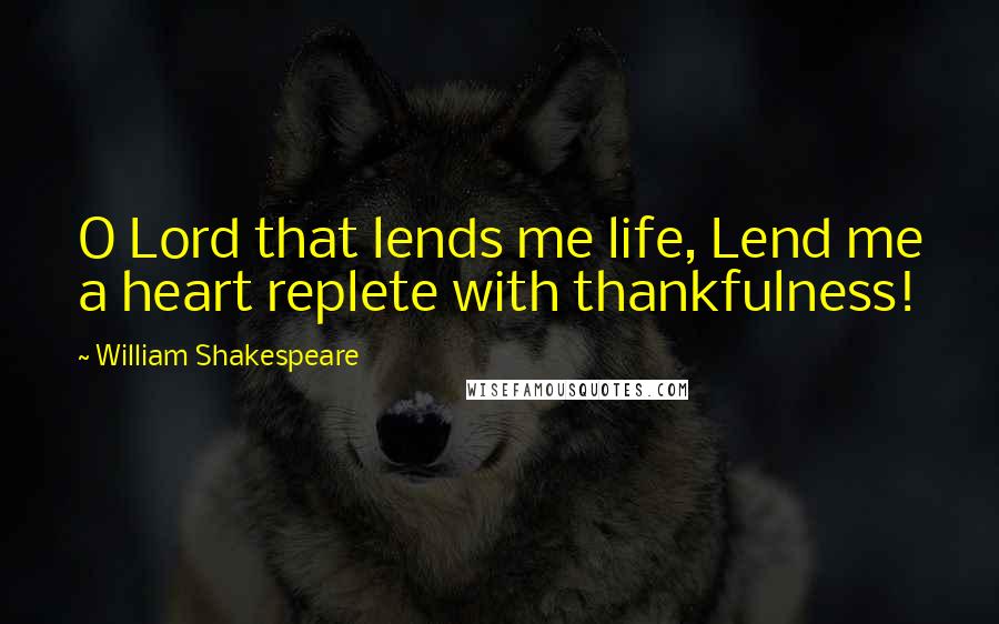 William Shakespeare Quotes: O Lord that lends me life, Lend me a heart replete with thankfulness!