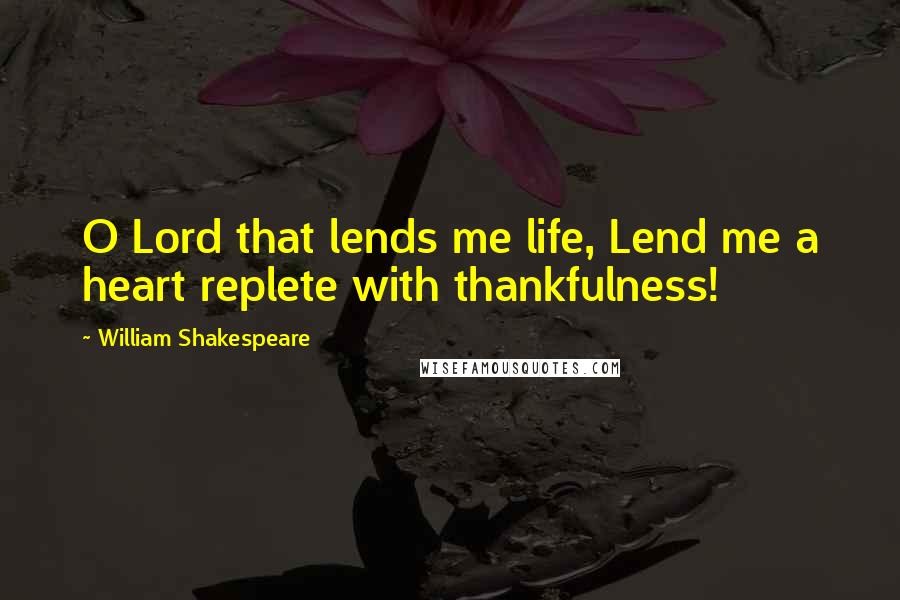 William Shakespeare Quotes: O Lord that lends me life, Lend me a heart replete with thankfulness!