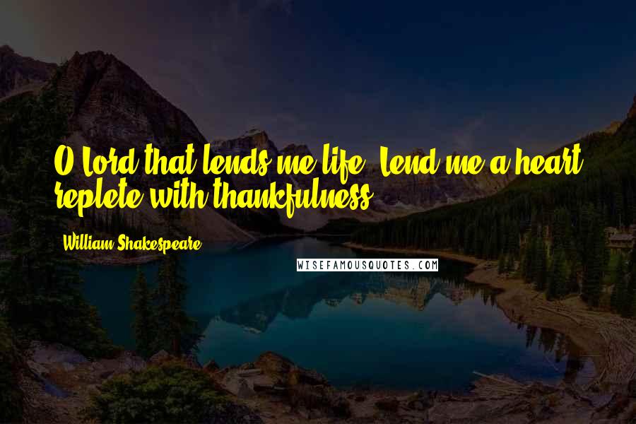 William Shakespeare Quotes: O Lord that lends me life, Lend me a heart replete with thankfulness!