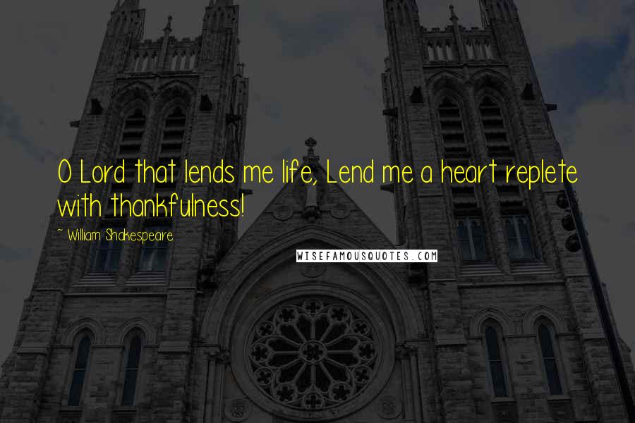 William Shakespeare Quotes: O Lord that lends me life, Lend me a heart replete with thankfulness!