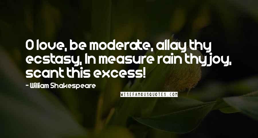 William Shakespeare Quotes: O love, be moderate, allay thy ecstasy, In measure rain thy joy, scant this excess!