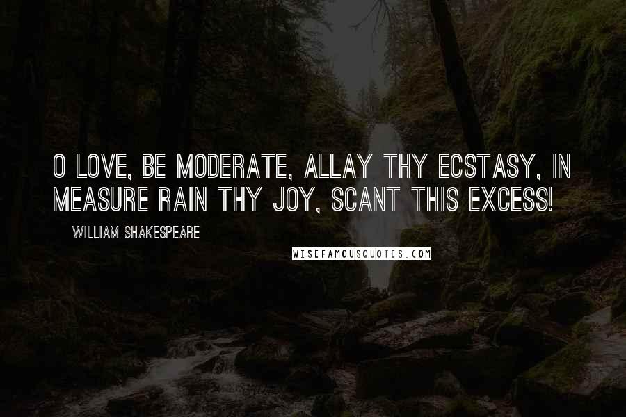 William Shakespeare Quotes: O love, be moderate, allay thy ecstasy, In measure rain thy joy, scant this excess!