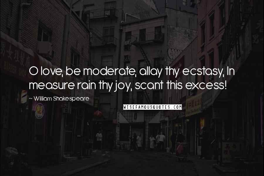 William Shakespeare Quotes: O love, be moderate, allay thy ecstasy, In measure rain thy joy, scant this excess!