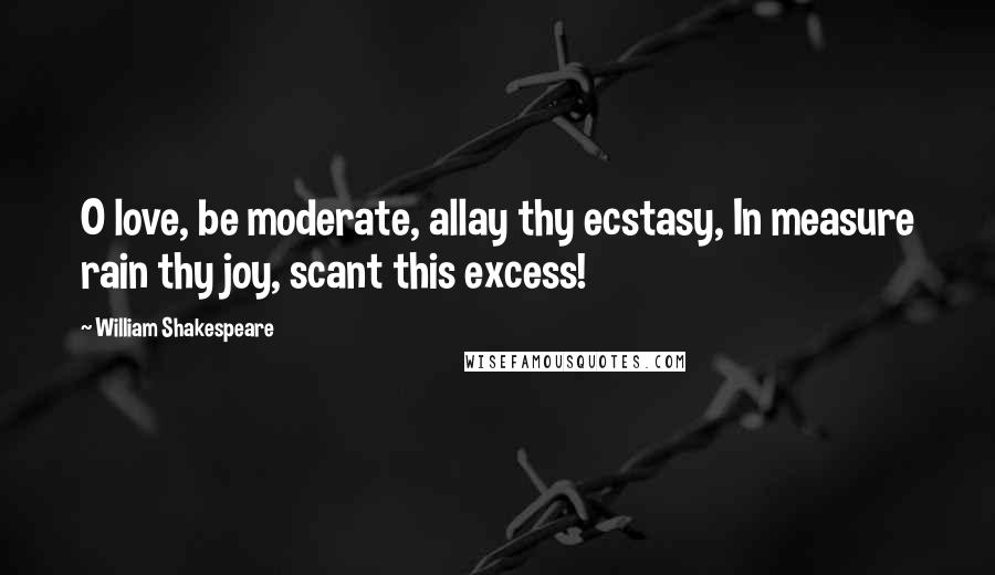 William Shakespeare Quotes: O love, be moderate, allay thy ecstasy, In measure rain thy joy, scant this excess!