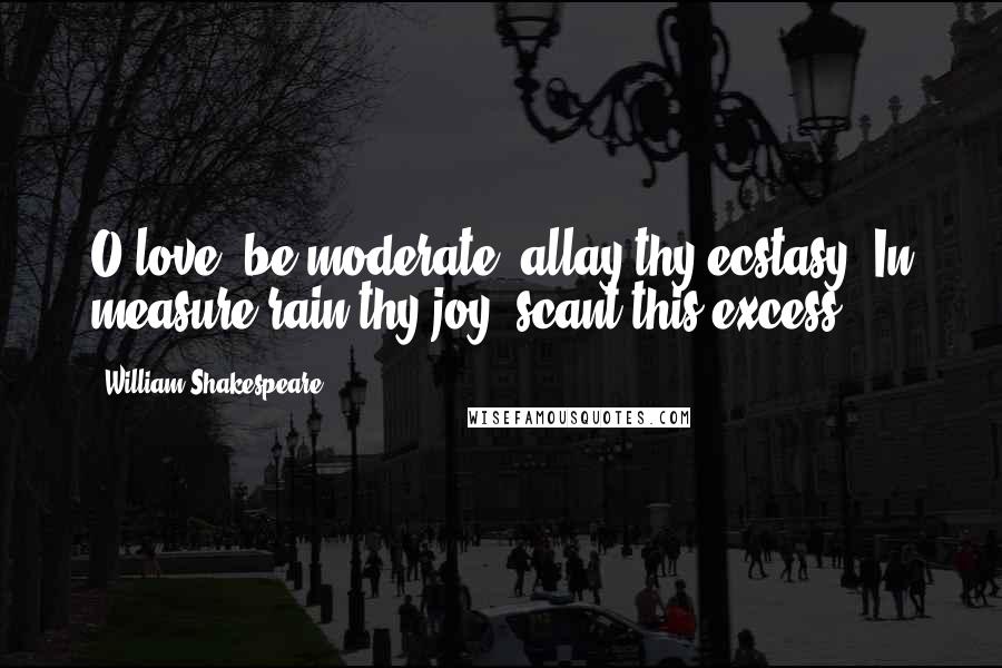 William Shakespeare Quotes: O love, be moderate, allay thy ecstasy, In measure rain thy joy, scant this excess!