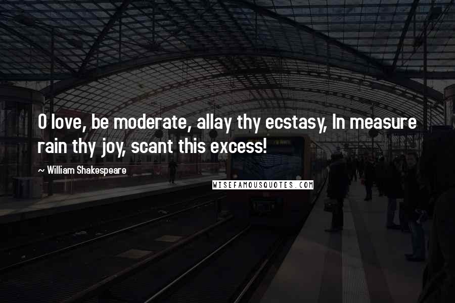 William Shakespeare Quotes: O love, be moderate, allay thy ecstasy, In measure rain thy joy, scant this excess!