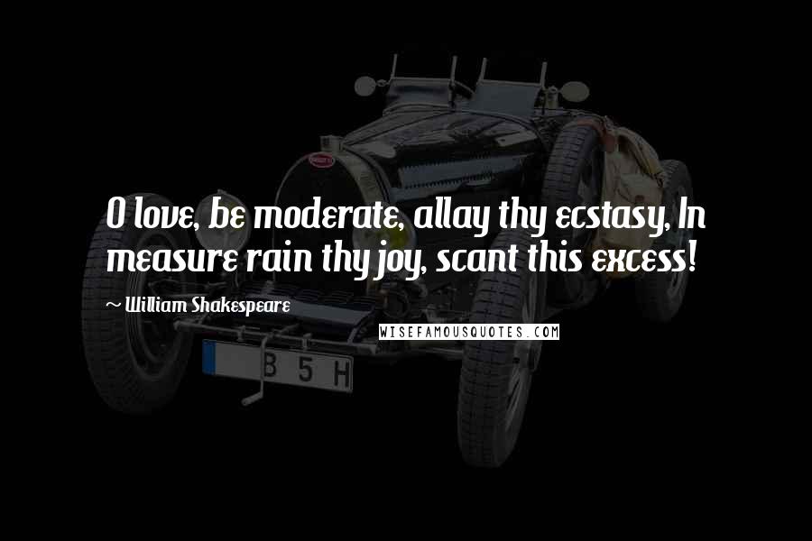 William Shakespeare Quotes: O love, be moderate, allay thy ecstasy, In measure rain thy joy, scant this excess!