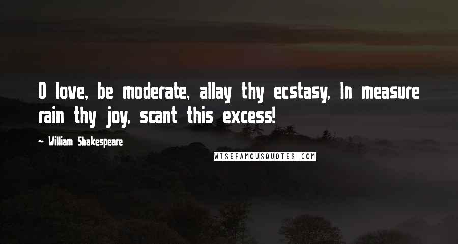 William Shakespeare Quotes: O love, be moderate, allay thy ecstasy, In measure rain thy joy, scant this excess!