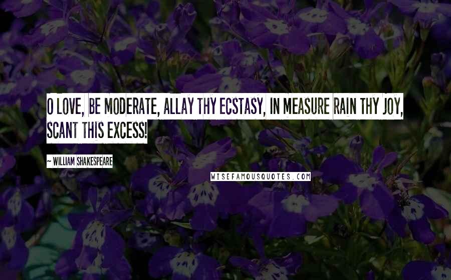 William Shakespeare Quotes: O love, be moderate, allay thy ecstasy, In measure rain thy joy, scant this excess!