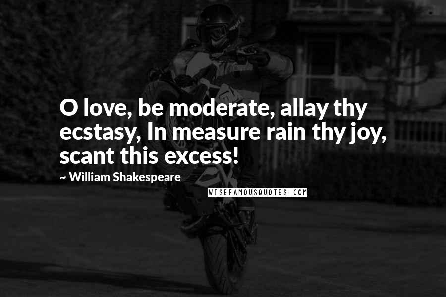 William Shakespeare Quotes: O love, be moderate, allay thy ecstasy, In measure rain thy joy, scant this excess!