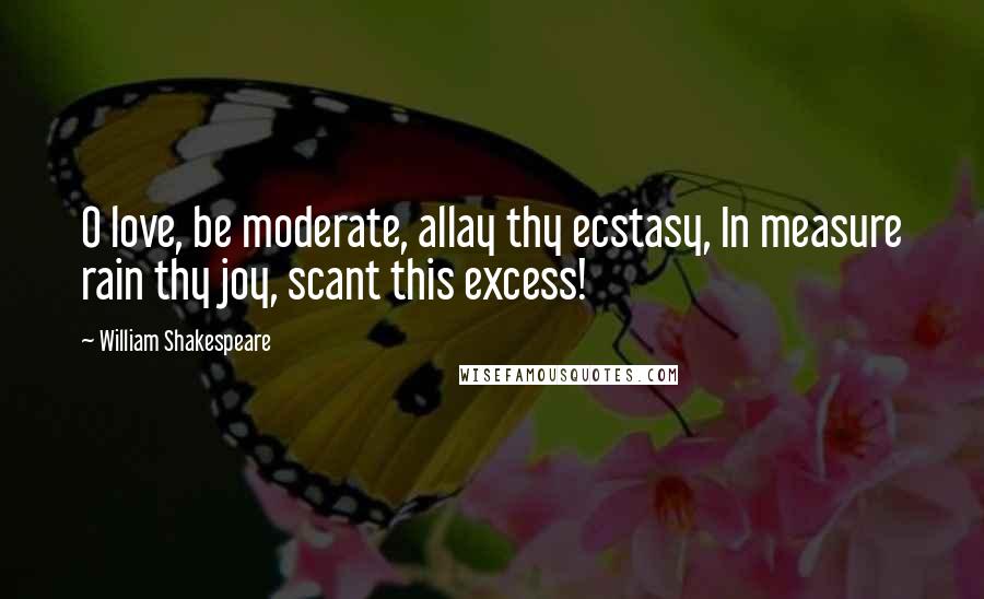 William Shakespeare Quotes: O love, be moderate, allay thy ecstasy, In measure rain thy joy, scant this excess!