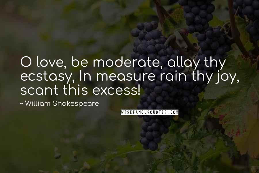 William Shakespeare Quotes: O love, be moderate, allay thy ecstasy, In measure rain thy joy, scant this excess!