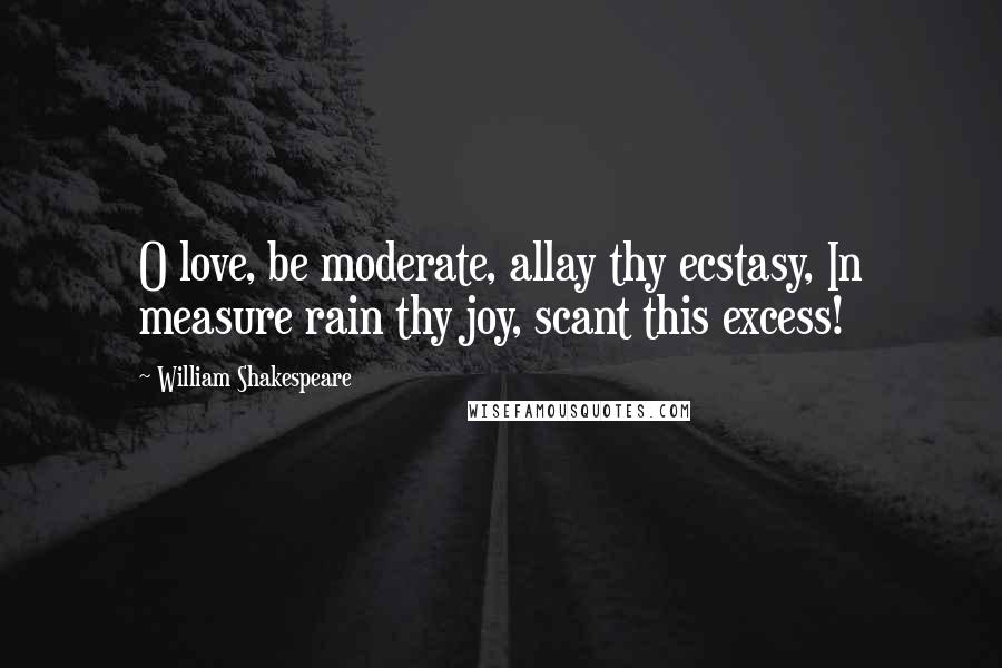 William Shakespeare Quotes: O love, be moderate, allay thy ecstasy, In measure rain thy joy, scant this excess!