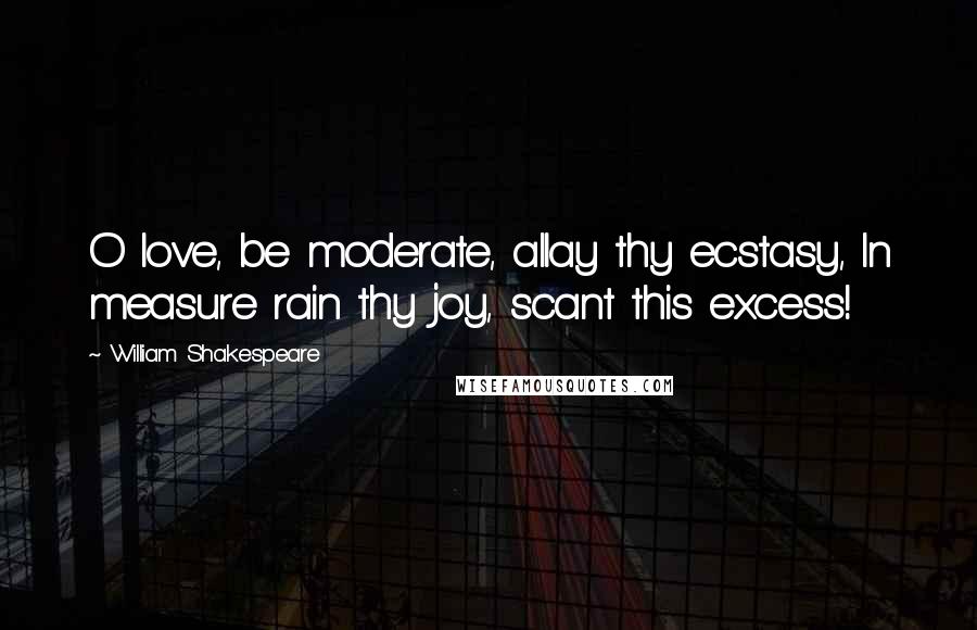 William Shakespeare Quotes: O love, be moderate, allay thy ecstasy, In measure rain thy joy, scant this excess!